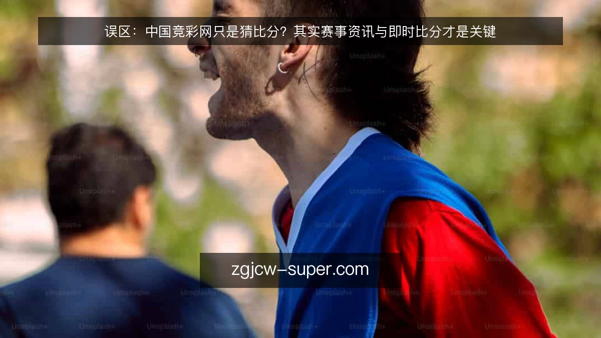 误区:中国竞彩网只是猜比分?其实赛事资讯与即时比分才是关键