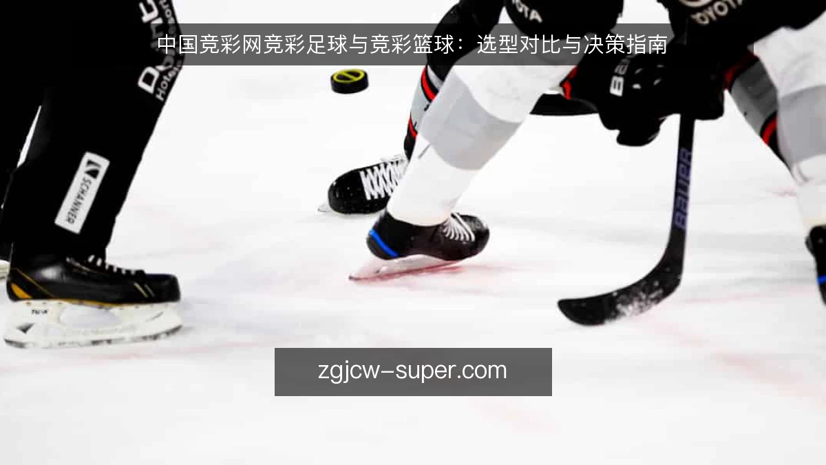 中国竞彩网竞彩足球与竞彩篮球：选型对比与决策指南