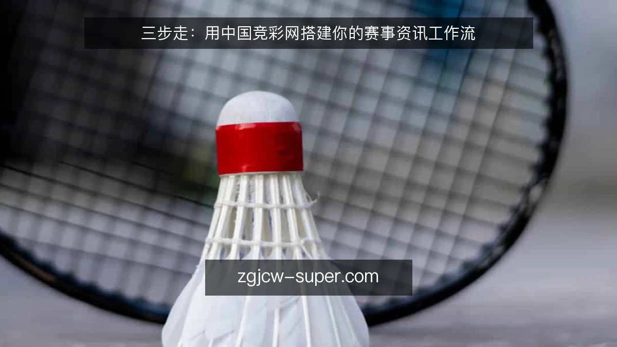 三步走：用中国竞彩网搭建你的赛事资讯工作流
