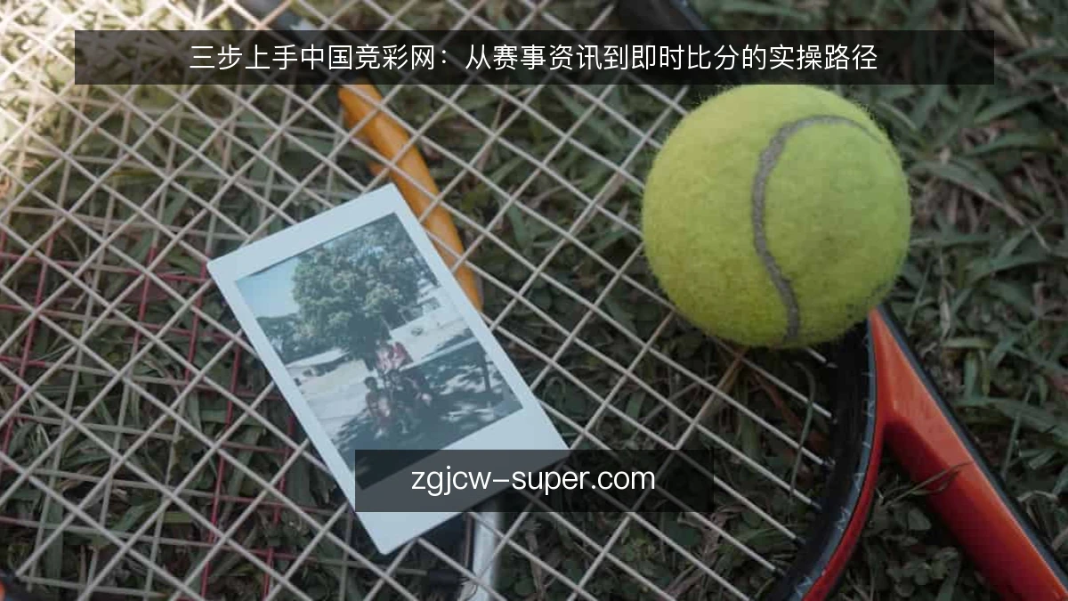 三步上手中国竞彩网：从赛事资讯到即时比分的实操路径