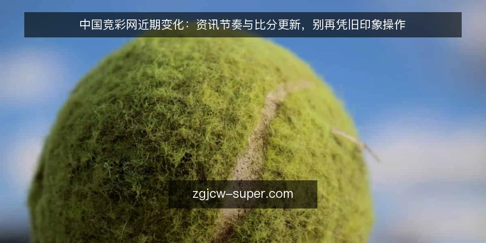 中国竞彩网近期变化：资讯节奏与比分更新，别再凭旧印象操作 — 眼下资讯更新的节奏变了 配图