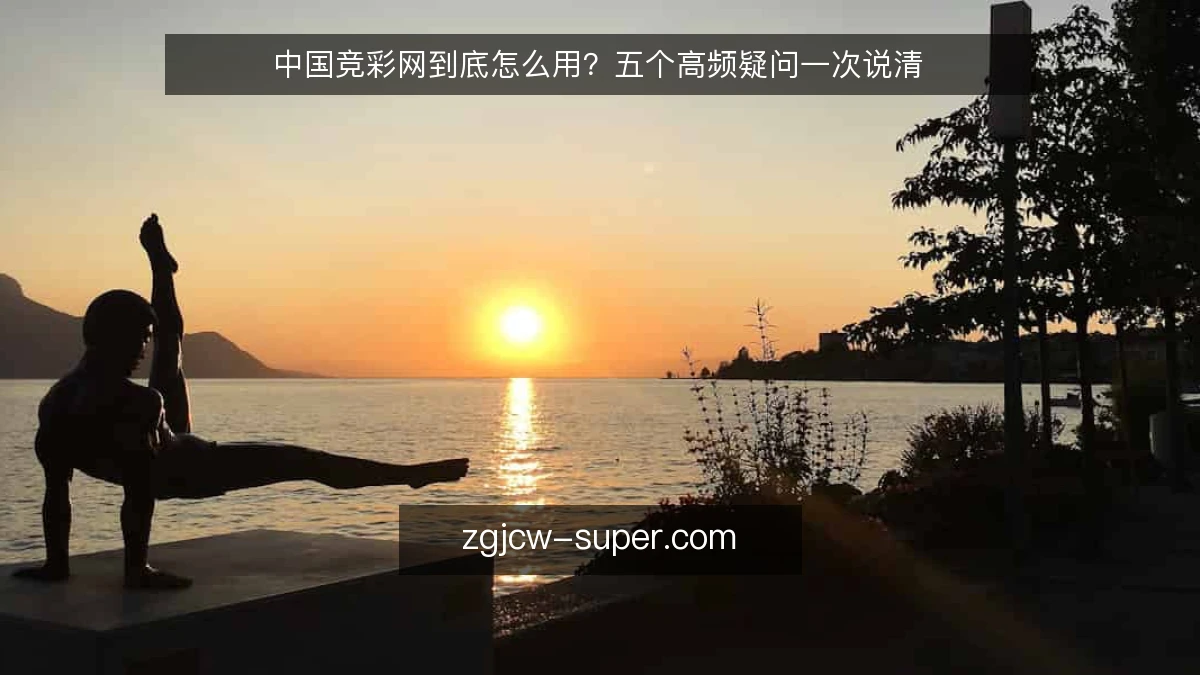 中国竞彩网到底怎么用？五个高频疑问一次说清