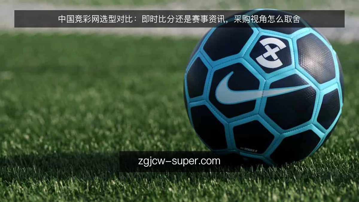 中国竞彩网选型对比:即时比分还是赛事资讯,采购视角怎么取舍