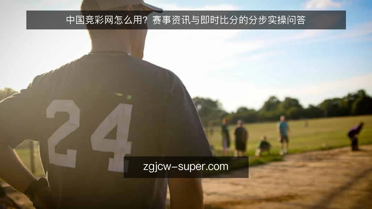 中国竞彩网怎么用?赛事资讯与即时比分的分步实操问答